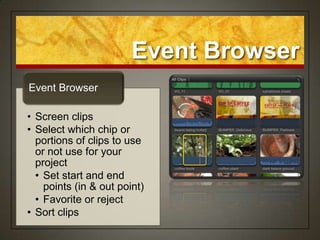 Event Browser
Event Browser

• Screen clips
• Select which chip or
  portions of clips to use
  or not use for your
  project
  • Set start and end
    points (in & out point)
  • Favorite or reject
• Sort clips
 
