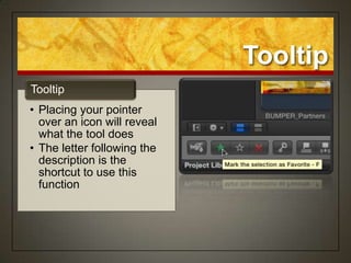 Tooltip
Tooltip
• Placing your pointer
  over an icon will reveal
  what the tool does
• The letter following the
  description is the
  shortcut to use this
  function
 