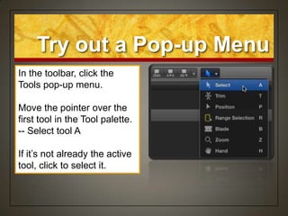 Try out a Pop-up Menu
In the toolbar, click the
Tools pop-up menu.

Move the pointer over the
first tool in the Tool palette.
-- Select tool A

If it‟s not already the active
tool, click to select it.
 