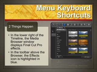 Menu Keyboard
                         Shortcuts
2 Things Happen

• In the lower right of the
  Timeline, the Media
  Browser window
  displays Final Cut Pro
  effects.
• In the toolbar above the
  Browser, the Effects
  icon is highlighted in
  blue.
 