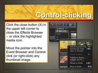 Control-clicking
Click the close button (X) in
the upper left corner to
close the Effects Browser
-- or click the highlighted
media icon.

Move the pointer into the
Event Browser and Control-
click (or right-click) any
thumbnail image.
 