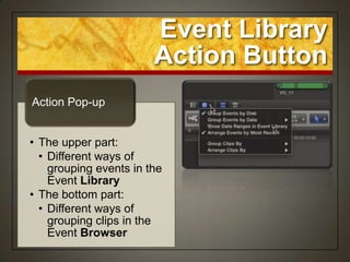 Event Library
                        Action Button
Action Pop-up


• The upper part:
  • Different ways of
    grouping events in the
    Event Library
• The bottom part:
  • Different ways of
    grouping clips in the
    Event Browser
 