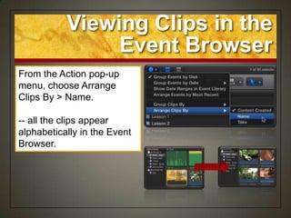 Viewing Clips in the
                Event Browser
From the Action pop-up
menu, choose Arrange
Clips By > Name.

-- all the clips appear
alphabetically in the Event
Browser.
 