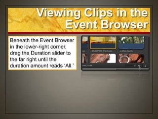 Viewing Clips in the
                Event Browser
Beneath the Event Browser
in the lower-right corner,
drag the Duration slider to
the far right until the
duration amount reads „All.‟
 