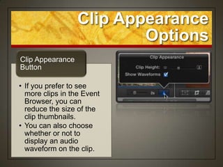 Clip Appearance
                          Options
Clip Appearance
Button

• If you prefer to see
  more clips in the Event
  Browser, you can
  reduce the size of the
  clip thumbnails.
• You can also choose
  whether or not to
  display an audio
  waveform on the clip.
 