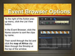Event Browser Options
To the right of the Action pop-
up menu, click the List View
button.

In the Event Browser, click the
Name column to sort the clips
by name.

Then scroll through the list and
click the map of Africa clip.
Skim through the filmstrip at
the top of the window.
 