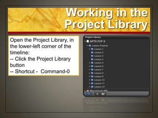 Working in the
                       Project Library
Open the Project Library, in
the lower-left corner of the
timeline:
-- Click the Project Library
button
-- Shortcut - Command-0
 
