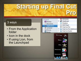 Starting up Final Cut
                         Pro
3 ways

• From the Application
  folder
• Icon in the dock
• If using Lion, from
  the Launchpad
 