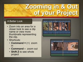 Zooming in & Out
                  of your Project
A Better Look

• Zoom into an area for a
  closer look to see a clip
  name or view more
  thumbnails representing
  the clip.
• Shortcuts:
  • Command = (+) zoom
    in
  • Command – zoom out
  • Shift Z to see whole
    project
 