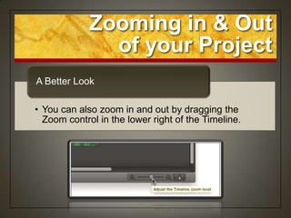 Zooming in & Out
               of your Project
A Better Look

• You can also zoom in and out by dragging the
  Zoom control in the lower right of the Timeline.
 