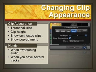 Changing Clip
                       Appearance
Clip Appearance
• Thumbnail size
• Clip height
• Show connected clips
• Show pop-up menu
Handy
• When sweetening
  audio
• When you have several
  tracks
 