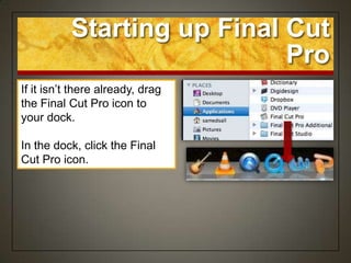 Starting up Final Cut
                             Pro
If it isn‟t there already, drag
the Final Cut Pro icon to
your dock.

In the dock, click the Final
Cut Pro icon.
 