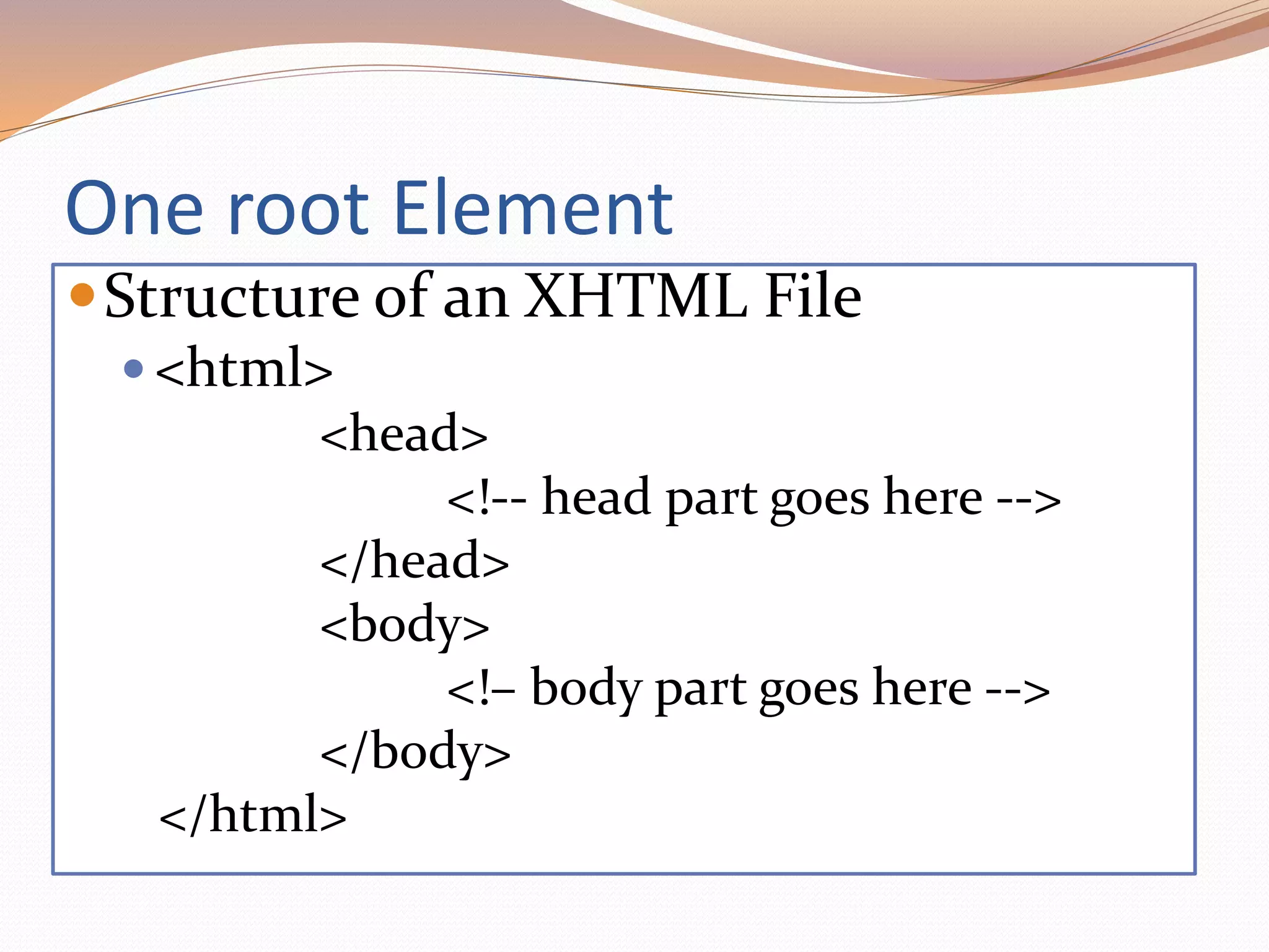 One root Element
Structure of an XHTML File
 <html>
<head>
<!-- head part goes here -->
</head>
<body>
<!– body part goes here -->
</body>
</html>
 