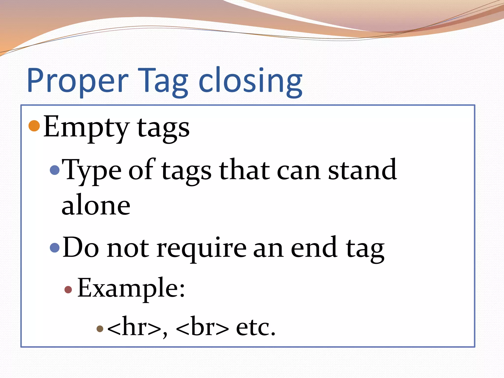 Proper Tag closing
Empty tags
Type of tags that can stand
alone
Do not require an end tag
 Example:
<hr>, <br> etc.
 