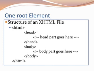 One root Element
Structure of an XHTML File
 <html>
<head>
<!-- head part goes here -->
</head>
<body>
<!– body part goes here -->
</body>
</html>
 