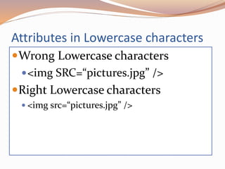Attributes in Lowercase characters
Wrong Lowercase characters
<img SRC=“pictures.jpg” />
Right Lowercase characters
 <img src=“pictures.jpg” />
 