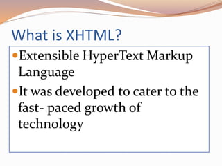 What is XHTML?
Extensible HyperText Markup
Language
It was developed to cater to the
fast- paced growth of
technology
 