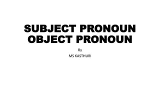 SUBJECT PRONOUN
OBJECT PRONOUN
By
MS KASTHURI
 