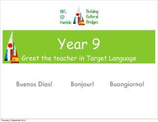 Year 9 
Greet the teacher in Target Language 
Buenos Dias! Bonjour! Buongiorno! 
Thursday, 4 September 2014 
 