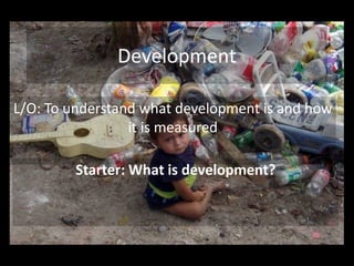 Development

L/O: To understand what development is and how
                 it is measured

        Starter: What is development?
 
