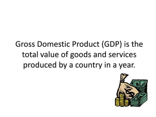 Gross Domestic Product (GDP) is the
 total value of goods and services
  produced by a country in a year.
 