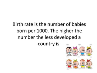 Birth rate is the number of babies
  born per 1000. The higher the
   number the less developed a
             country is.
 