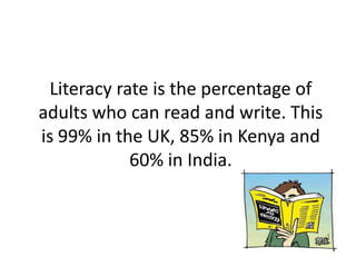 Literacy rate is the percentage of
adults who can read and write. This
is 99% in the UK, 85% in Kenya and
            60% in India.
 
