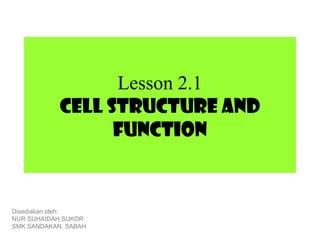 Lesson 2.1
            Cell structure and
                  function


Disediakan oleh:
NUR SUHAIDAH SUKOR
SMK SANDAKAN, SABAH
 