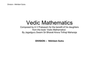 Division - Nikhilam Sutra




                            Vedic Mathematics
                 Composed by A V Prakasam for the benefit of his daughters
                           from the book ‘Vedic Mathematics’
                  By Jagadguru Swami Sri Bharati Krsna Tirthaji Maharaja


                               DIVISION – Nikhilam Sutra
 