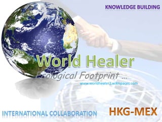 Knowledge building World Healer www.worldhealer2.wikispaces.com HKG-MEX  International collaboration Ecological Footprint … 