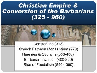 Constantine (313) Church Fathers/ Monasticism (270) Heresies & Councils (300-400)  Barbarian Invasion (400-800) Rise of Feudalism (850-1000) Christian Empire & Conversion of the Barbarians (325 - 960) 