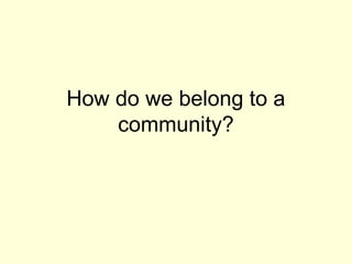 How do we belong to a
community?
 