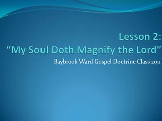 Lesson 2:“My Soul Doth Magnify the Lord” Baybrook Ward Gospel Doctrine Class 2011 