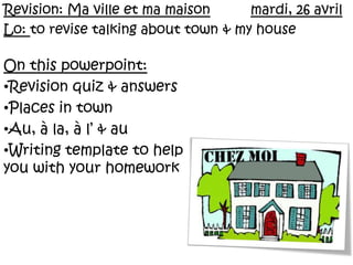 Revision: Ma ville et ma maisonmardi, 26 avril Lo: to revise talking about town & my house On this powerpoint: ,[object Object]