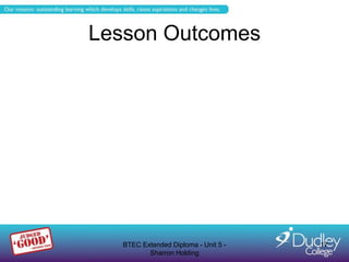 Lesson Outcomes




   BTEC Extended Diploma - Unit 5 -   17
          Sharron Holding
 