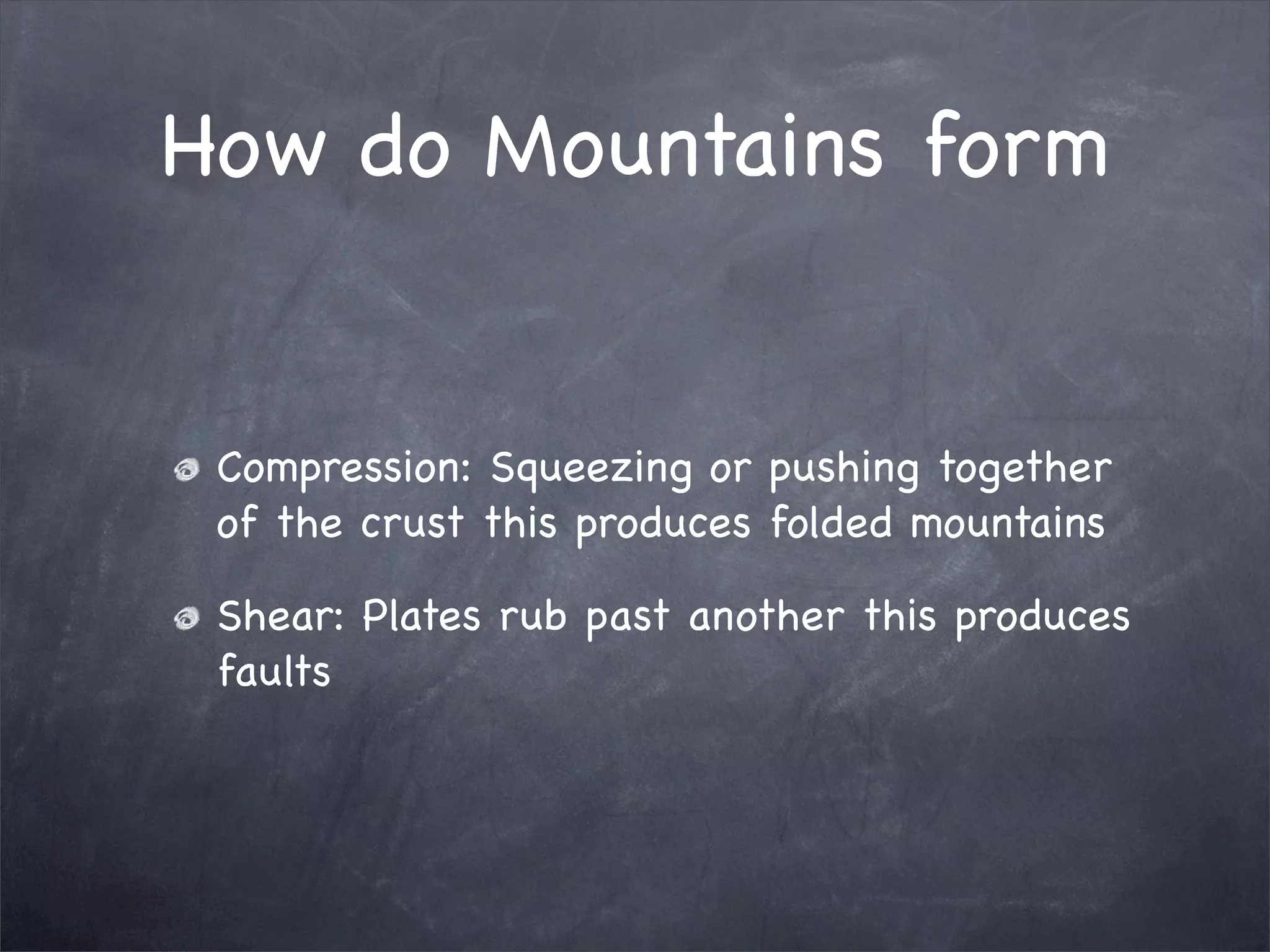 How do Mountains form
Compression: Squeezing or pushing together
of the crust this produces folded mountains
Shear: Plates rub past another this produces
faults