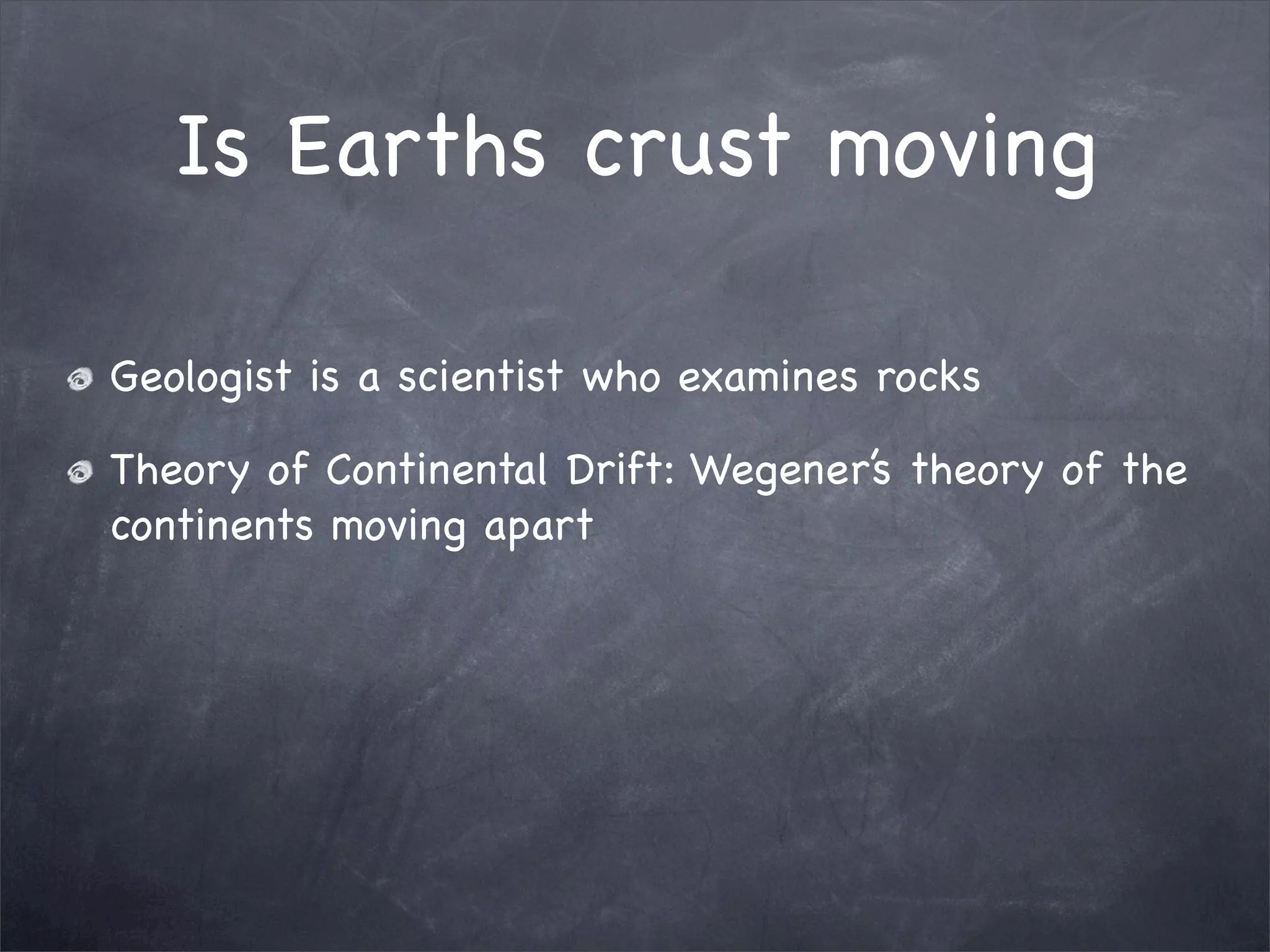 Is Earths crust moving
Geologist is a scientist who examines rocks
Theory of Continental Drift: Wegener’s theory of the
continents moving apart