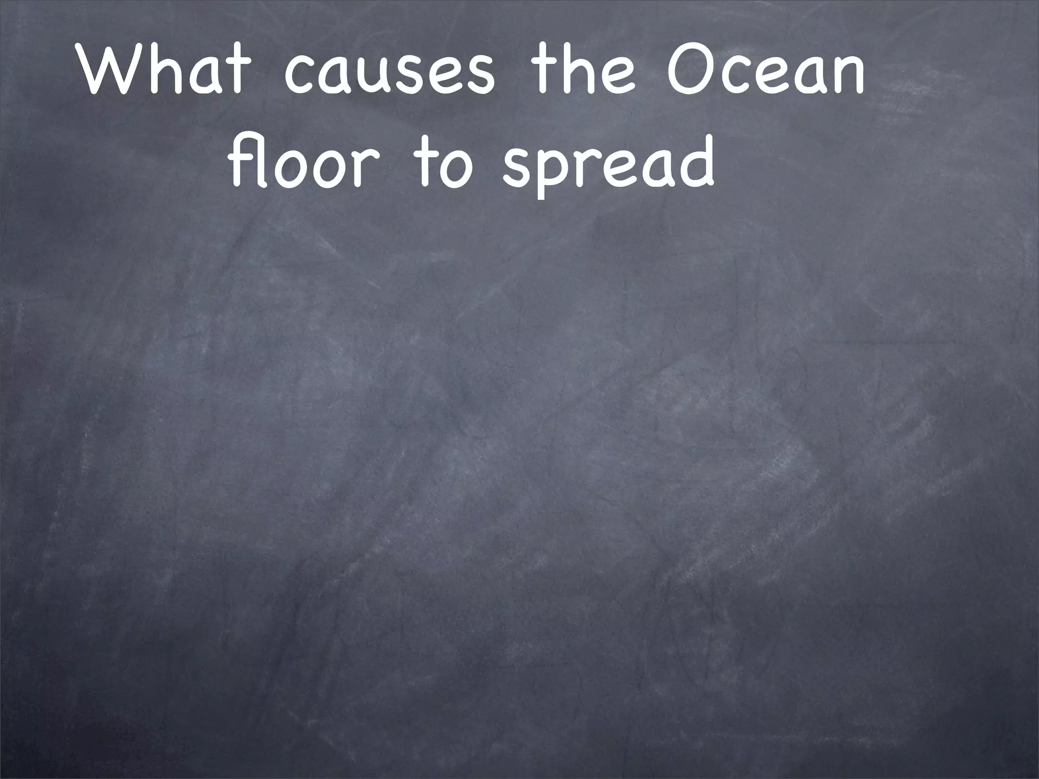 What causes the Ocean
floor to spread