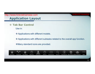 http://www.hirevietnamese.com                                         HIREVIETNAMESE

    Application Layout

     Tab Bar Control
         Use in:

          Applications with different models.

          Applications with different subtasks related to the overall app function.

         Many standard icons are provided.




                                                                                       13
 