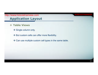 http://www.hirevietnamese.com                                    HIREVIETNAMESE

    Application Layout

     Table Views
        Single column only.

        But custom cells can offer more flexibility.

        Can use multiple custom cell types in the same table.




                                                                             17
 