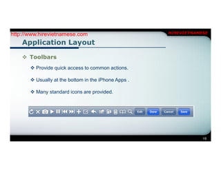 http://www.hirevietnamese.com                         HIREVIETNAMESE

    Application Layout

     Toolbars
        Provide quick access to common actions.

        Usually at the bottom in the iPhone Apps .

        Many standard icons are provided.




                                                                  19
 