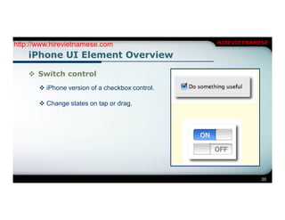 http://www.hirevietnamese.com                    HIREVIETNAMESE

    iPhone UI Element Overview

     Switch control
        iPhone version of a checkbox control.

        Change states on tap or drag.




                                                             20
 