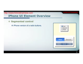 http://www.hirevietnamese.com                 HIREVIETNAMESE

    iPhone UI Element Overview

     Segmented control
        iPhone version of a radio buttons.




                                                          21
 