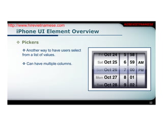 http://www.hirevietnamese.com               HIREVIETNAMESE

    iPhone UI Element Overview

     Pickers
        Another way to have users select
       from a list of values.

        Can have multiple columns.




                                                        22
 