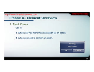 http://www.hirevietnamese.com                                  HIREVIETNAMESE

    iPhone UI Element Overview

     Alert Views
         Use in:

          When user has more than one option for an action.

          When you need to confirm an action.




                                                                           24
 