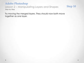 Adobe Photoshop
Lesson 2 – Manipulating Layers and Shapes                 Step 10
Step-by-Step

Try moving the merged layers. They should now both move
together as one layer.
 