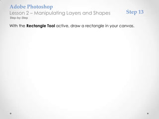 Adobe Photoshop
Lesson 2 – Manipulating Layers and Shapes                  Step 13
Step-by-Step

With the Rectangle Tool active, draw a rectangle in your canvas.
 
