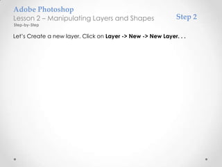 Adobe Photoshop
Lesson 2 – Manipulating Layers and Shapes                    Step 2
Step-by-Step

Let’s Create a new layer. Click on Layer -> New -> New Layer. . .
 