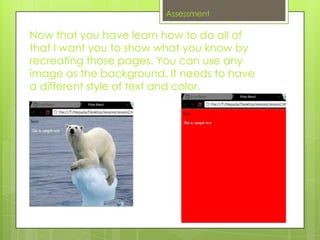 Assessment

Now that you have learn how to do all of
that I want you to show what you know by
recreating those pages. You can use any
image as the background. It needs to have
a different style of text and color.
 