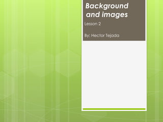 Background
and images
Lesson 2

By: Hector Tejada
 